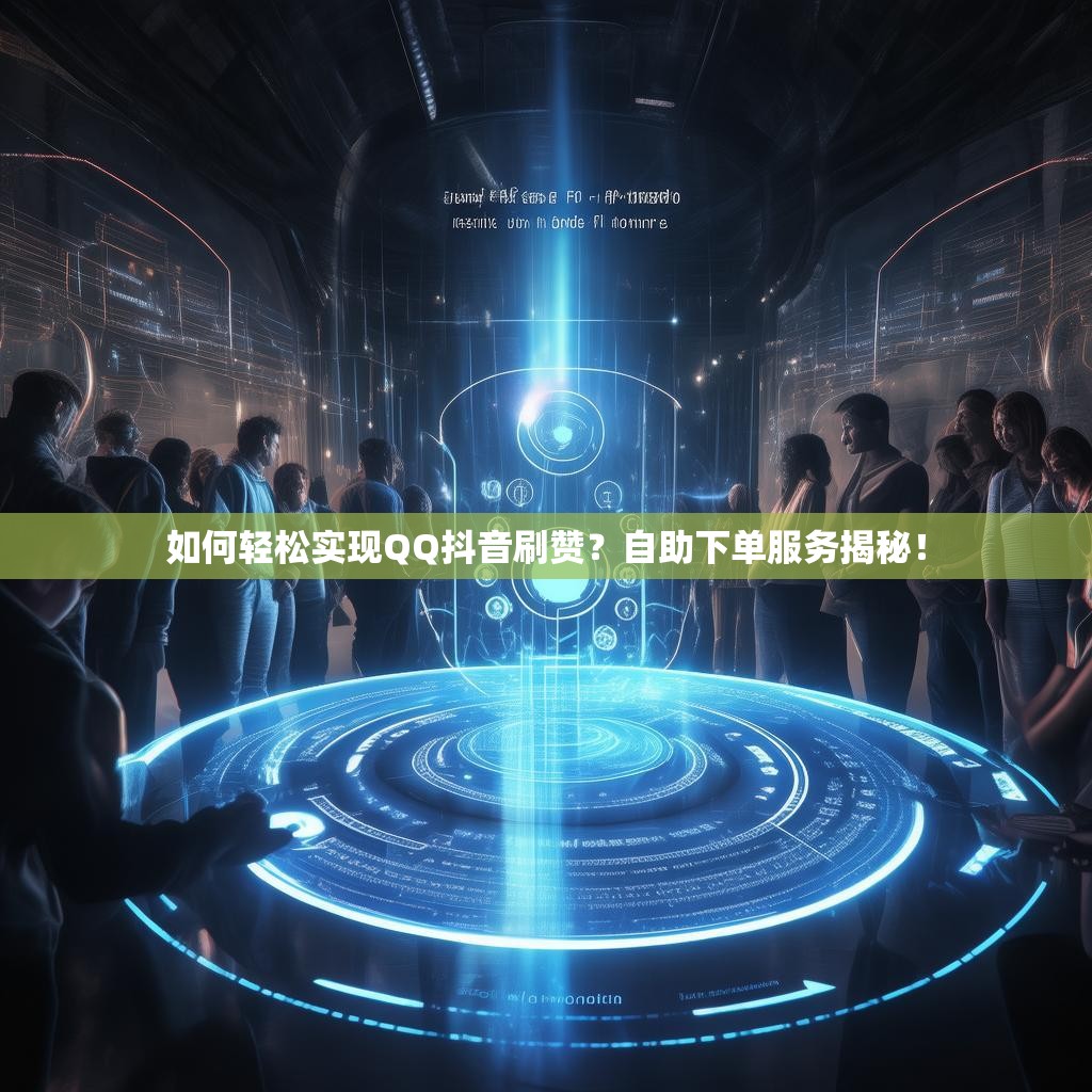如何轻松实现QQ抖音刷赞？自助下单服务揭秘！