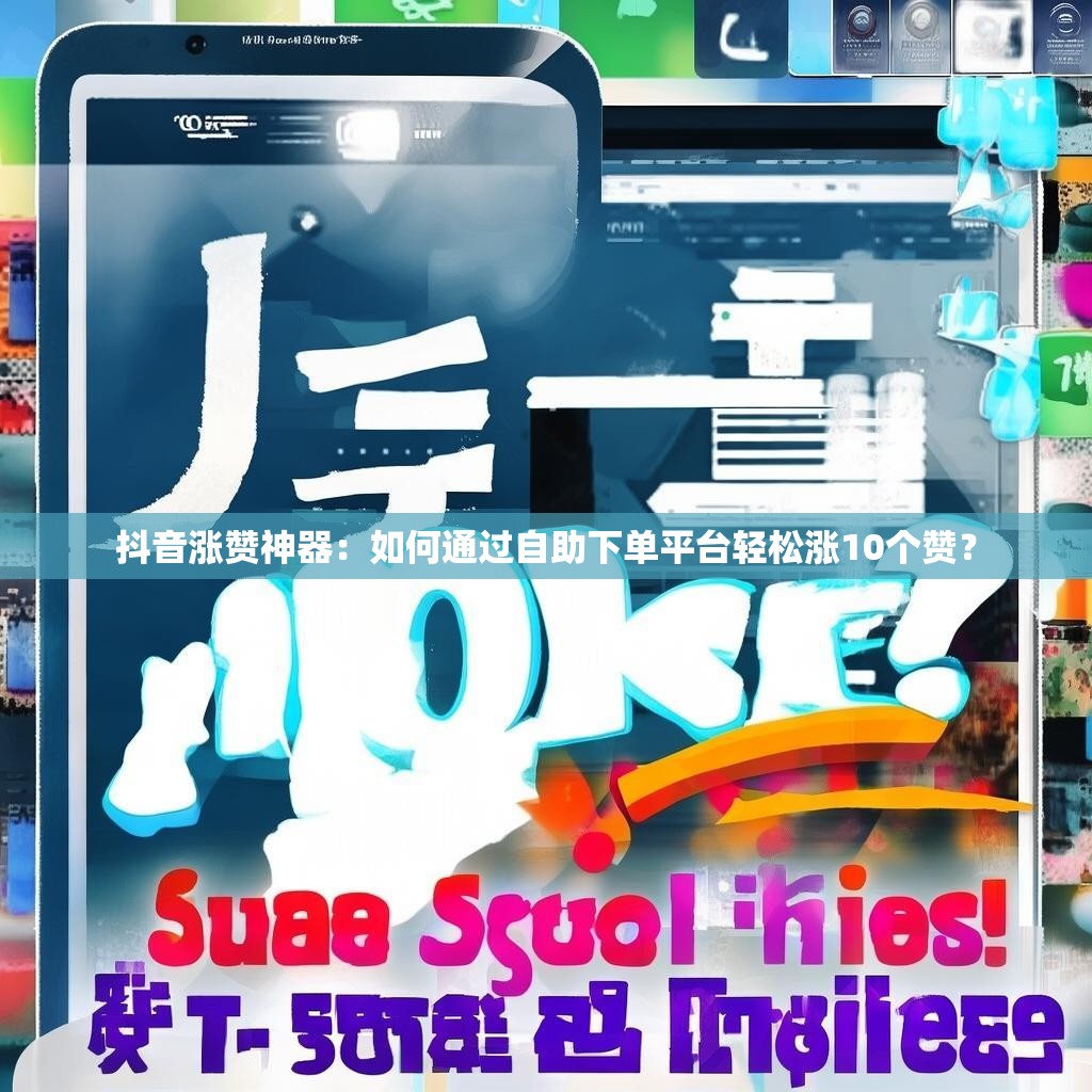 抖音涨赞神器：如何通过自助下单平台轻松涨10个赞？