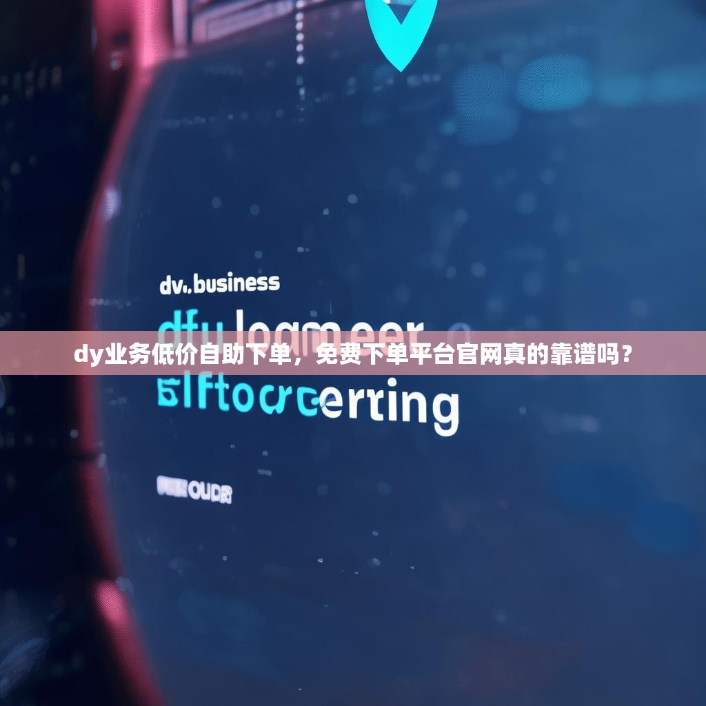dy业务低价自助下单，免费下单平台官网真的靠谱吗？