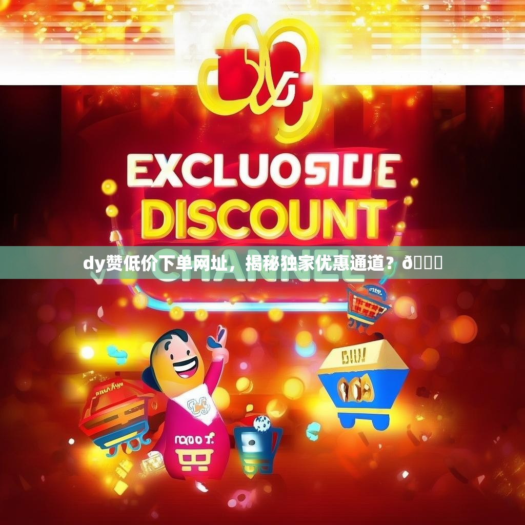 dy赞低价下单网址,揭秘独家优惠通道?🎉 dy赞低价下单网址,揭秘独家优惠通道?🎉