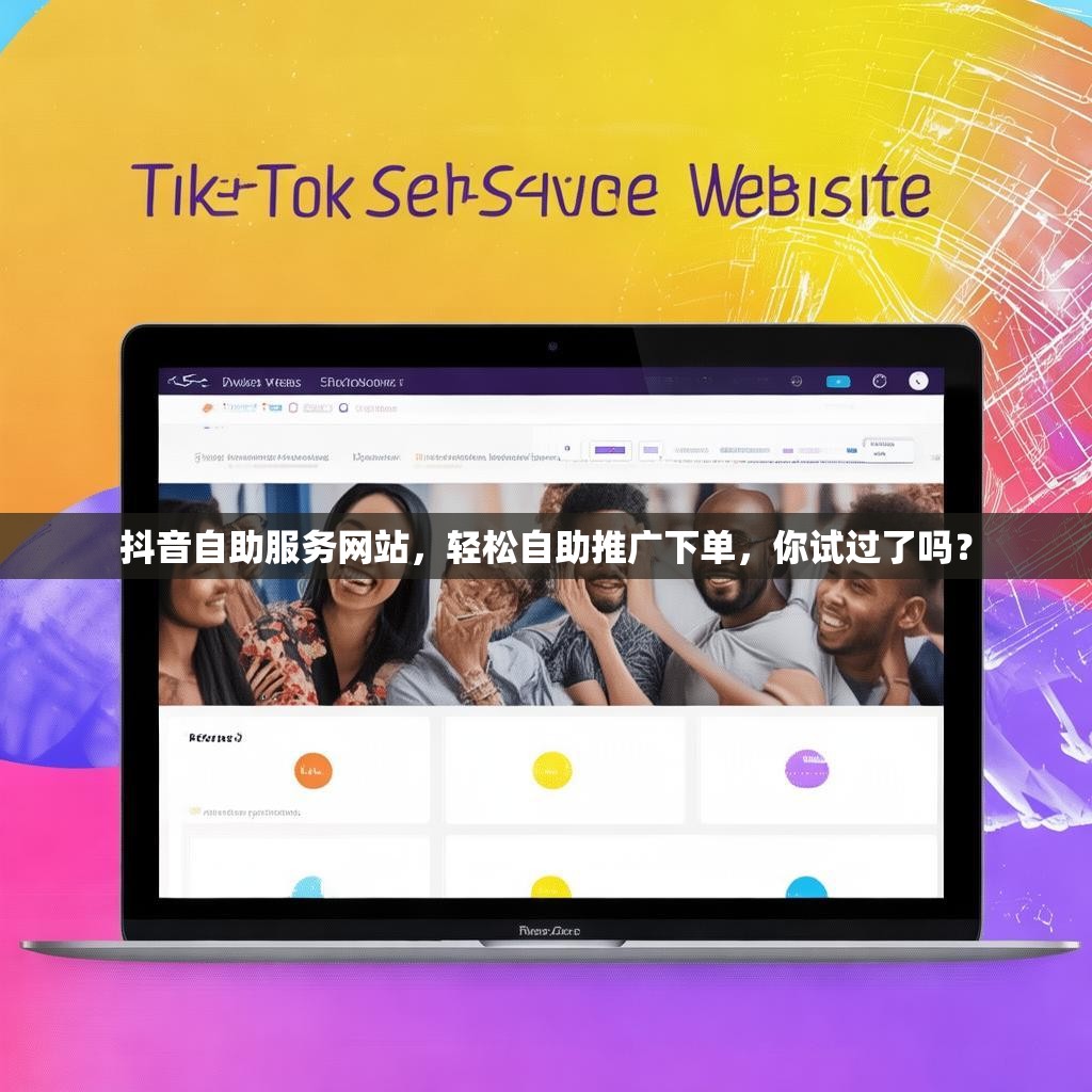 抖音自助服务网站，轻松自助推广下单，你试过了吗？