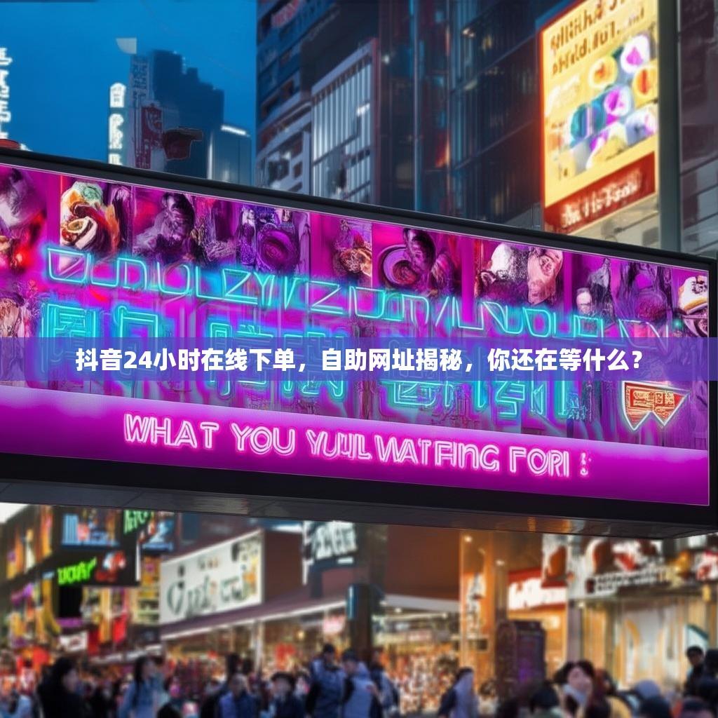 抖音24小时在线下单，自助网址揭秘，你还在等什么？