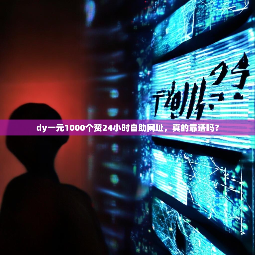 dy一元1000个赞24小时自助网址，真的靠谱吗？