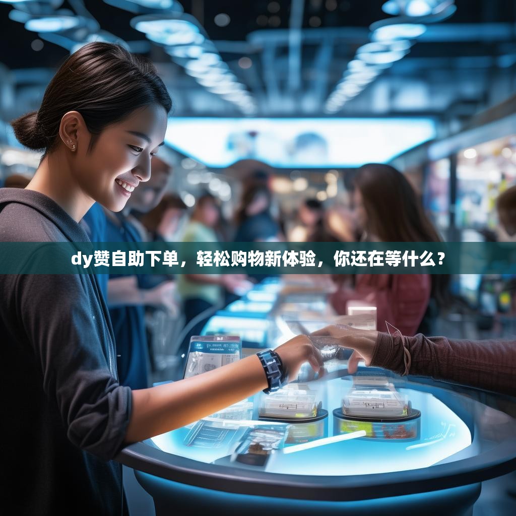 dy赞自助下单，轻松购物新体验，你还在等什么？