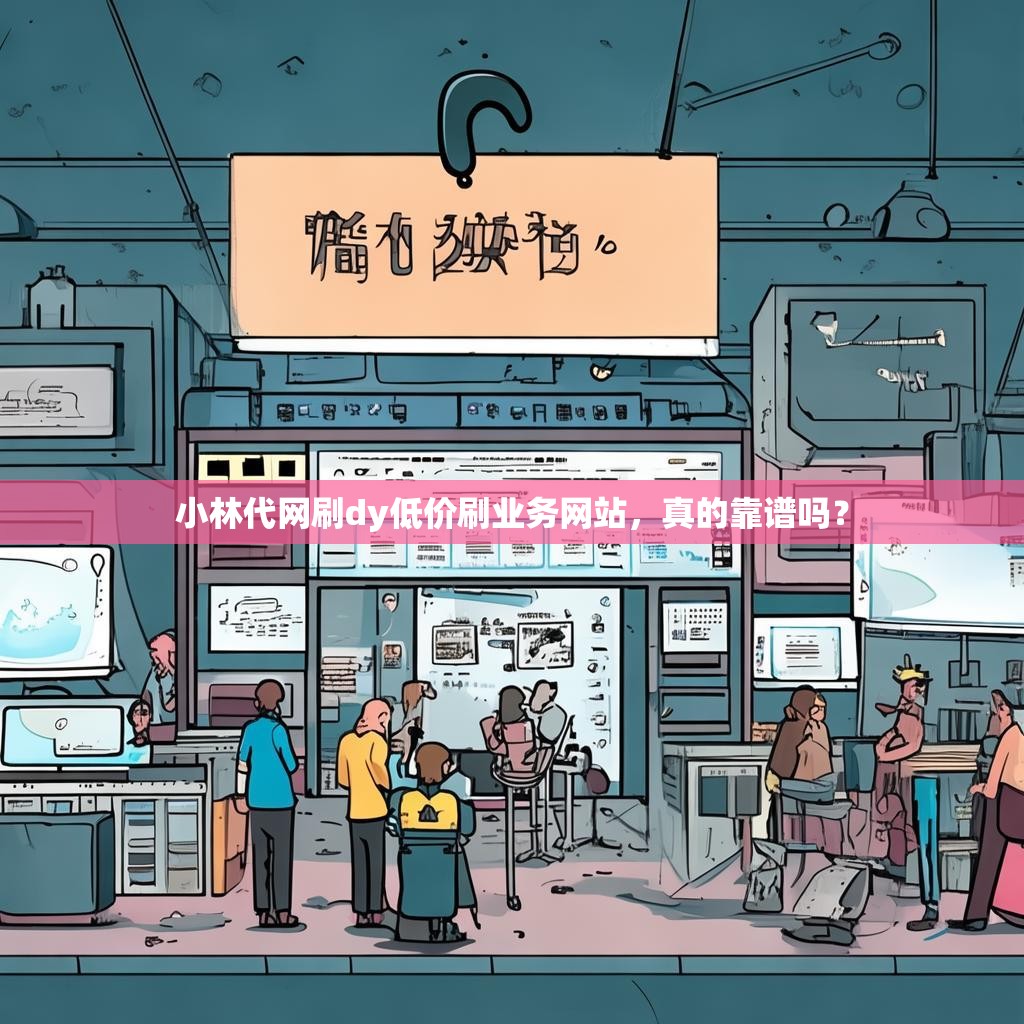 小林代网刷dy低价刷业务网站，真的靠谱吗？