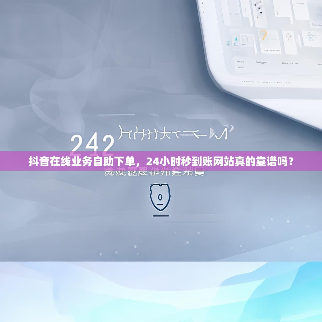 抖音在线业务自助下单，24小时秒到账网站真的靠谱吗？