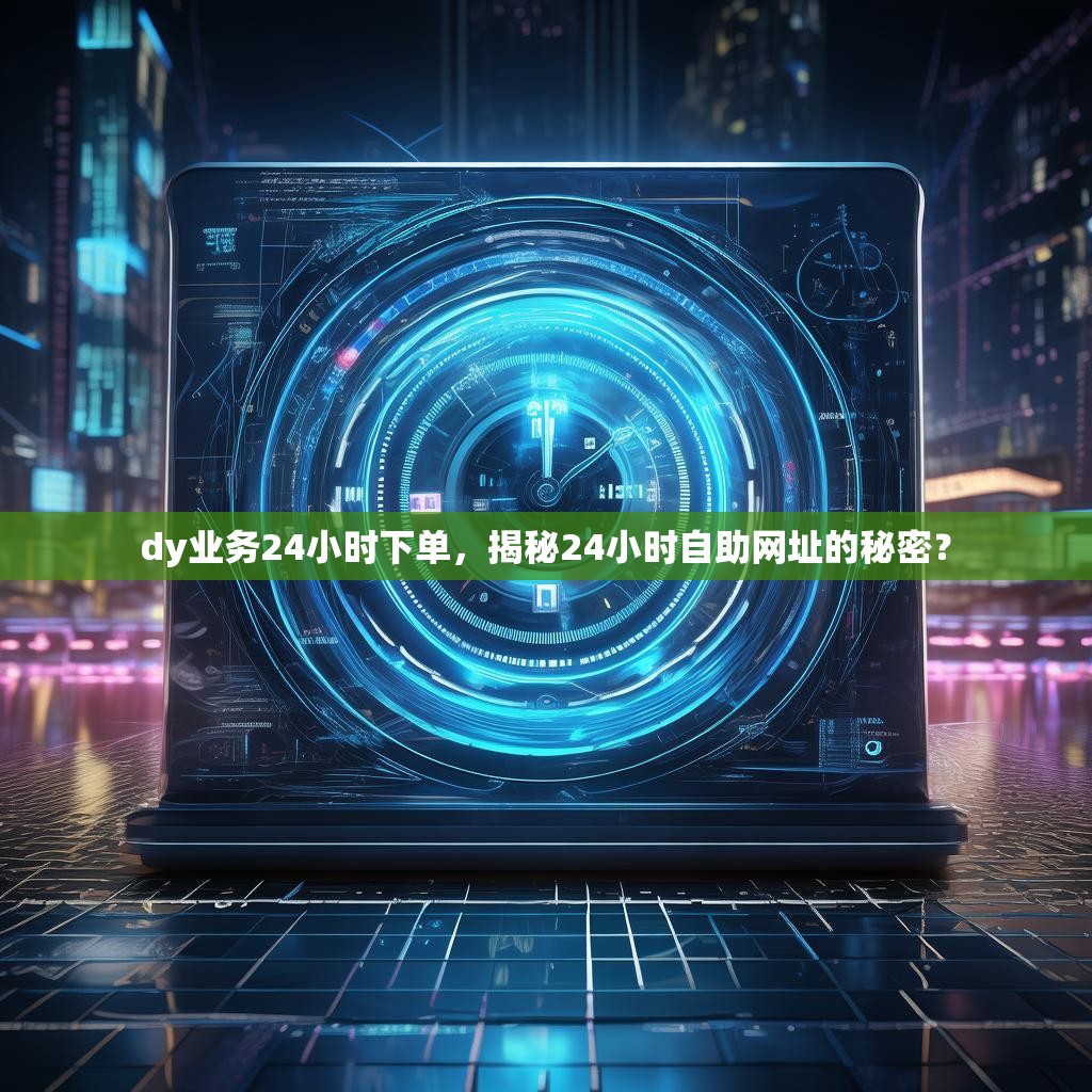 dy业务24小时下单，揭秘24小时自助网址的秘密？