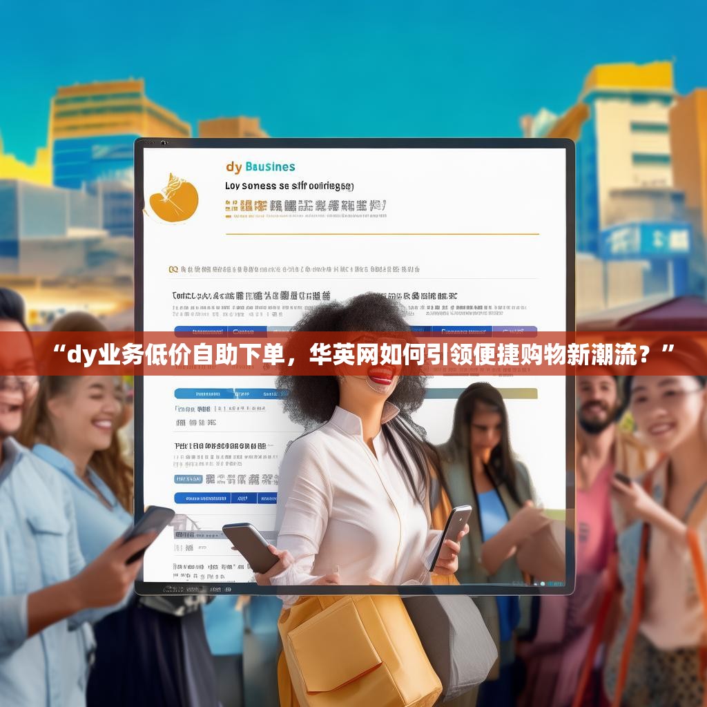 “dy业务低价自助下单,华英网如何引领便捷购物新潮流?” “dy业务低价自助下单,华英网如何引领便捷购物新潮流?”