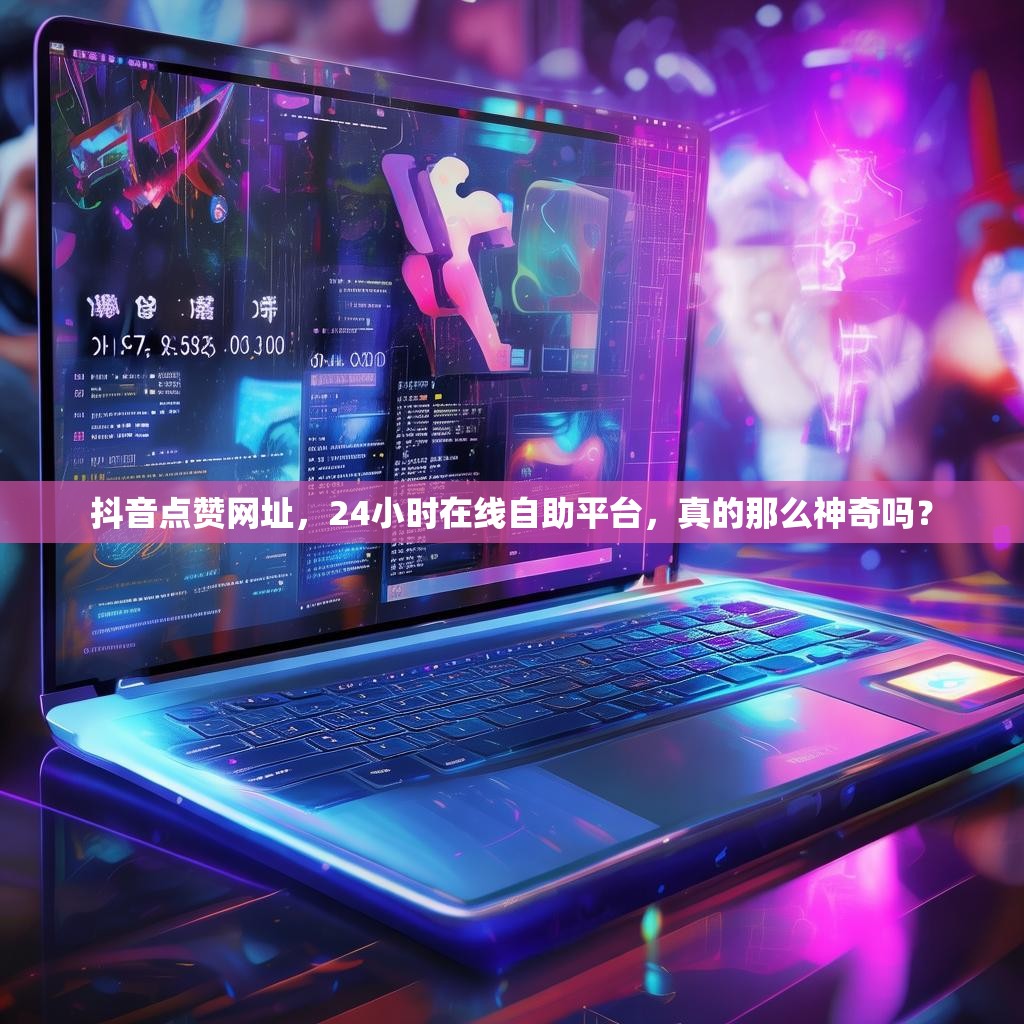 抖音点赞网址,24小时在线自助平台,真的那么神奇吗? 抖音点赞网址,24小时在线自助平台,真的那么神奇吗?