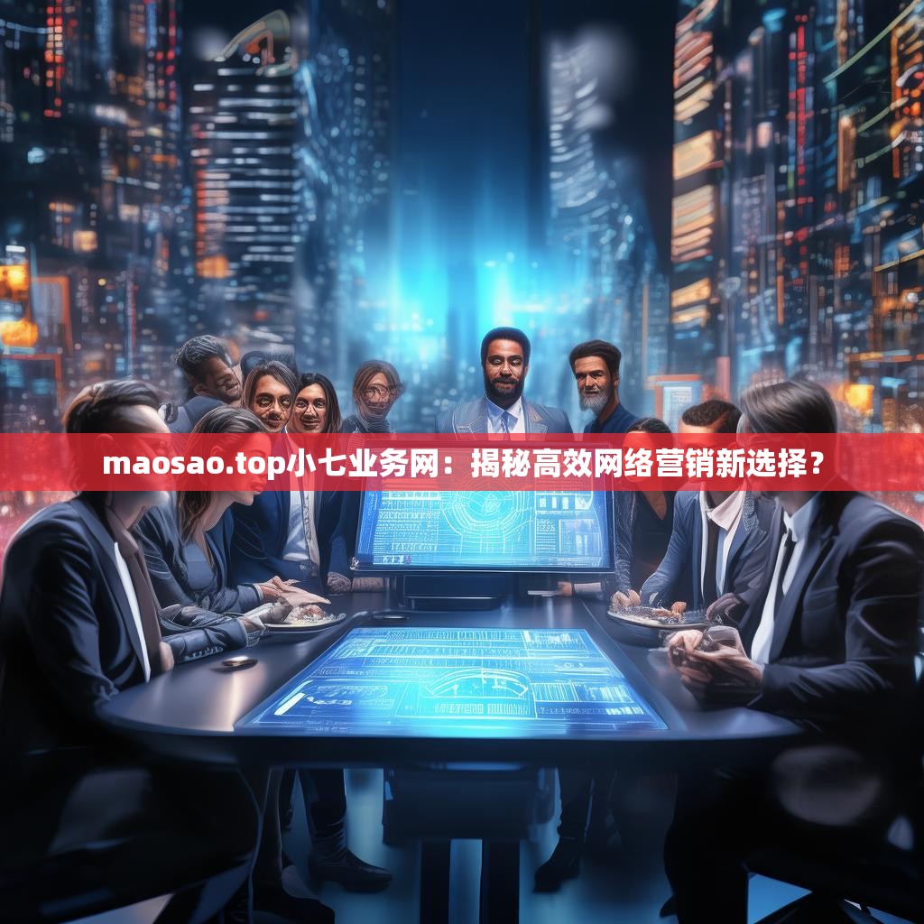 maosao.top小七业务网：揭秘高效网络营销新选择？