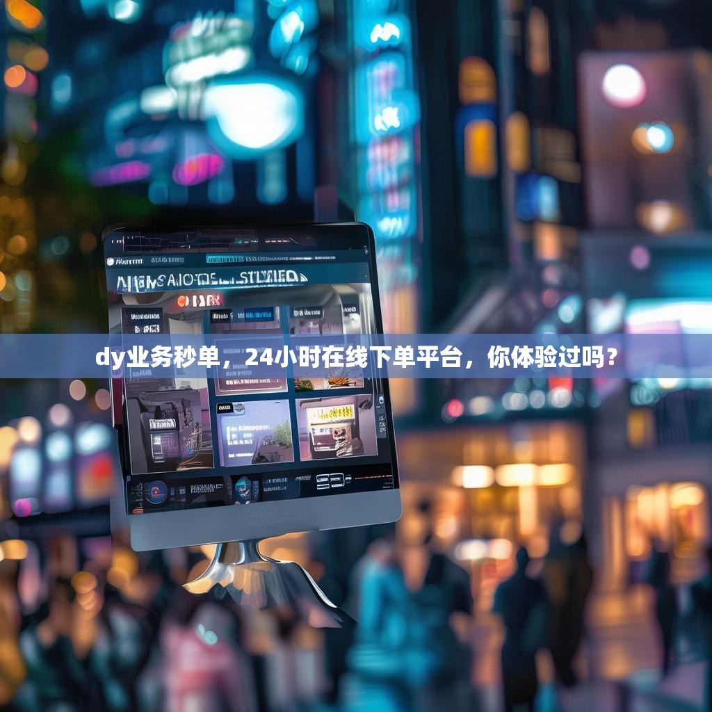 dy业务秒单，24小时在线下单平台，你体验过吗？