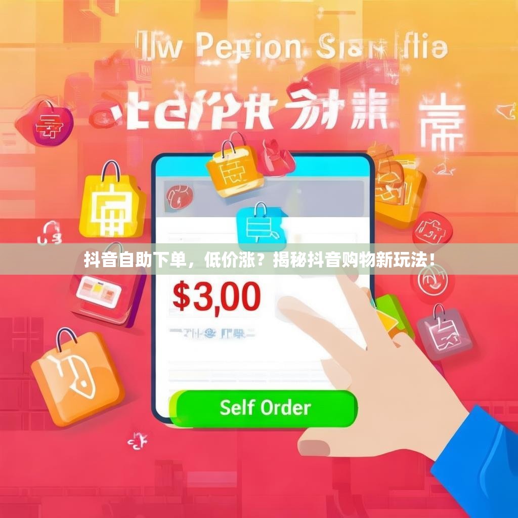 抖音自助下单，低价涨？揭秘抖音购物新玩法！