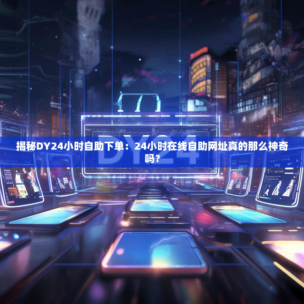 揭秘DY24小时自助下单：24小时在线自助网址真的那么神奇吗？