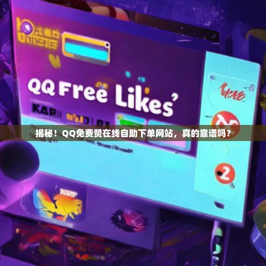 揭秘！QQ免费赞在线自助下单网站，真的靠谱吗？