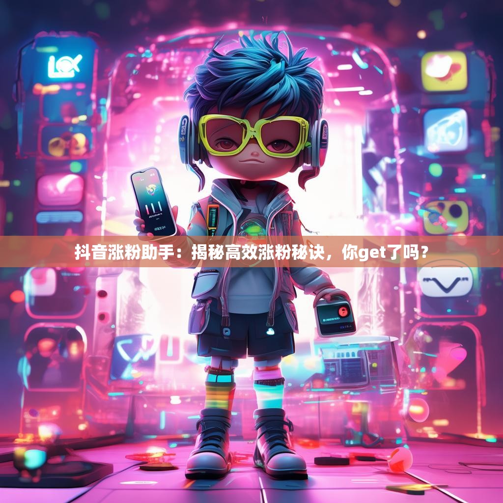 抖音涨粉助手：揭秘高效涨粉秘诀，你get了吗？