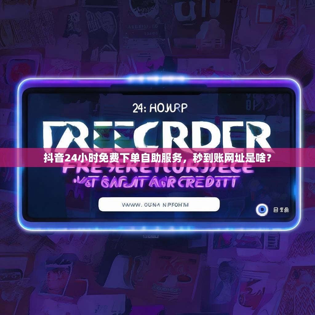 抖音24小时免费下单自助服务，秒到账网址是啥？