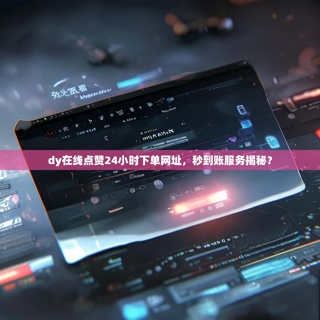 dy在线点赞24小时下单网址，秒到账服务揭秘？