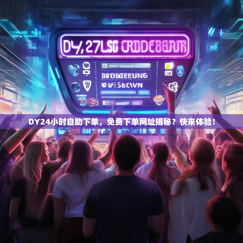 DY24小时自助下单,免费下单网址揭秘?快来体验! DY24小时自助下单,免费下单网址揭秘?快来体验!