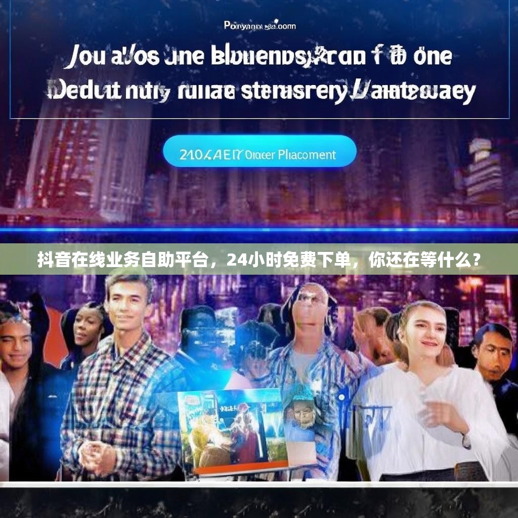 抖音在线业务自助平台，24小时免费下单，你还在等什么？