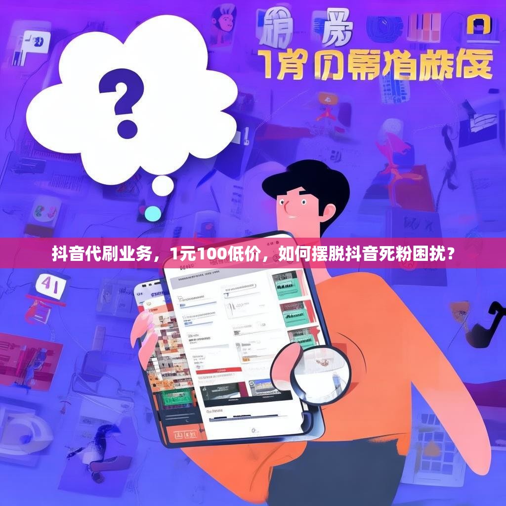 抖音代刷业务，1元100低价，如何摆脱抖音死粉困扰？