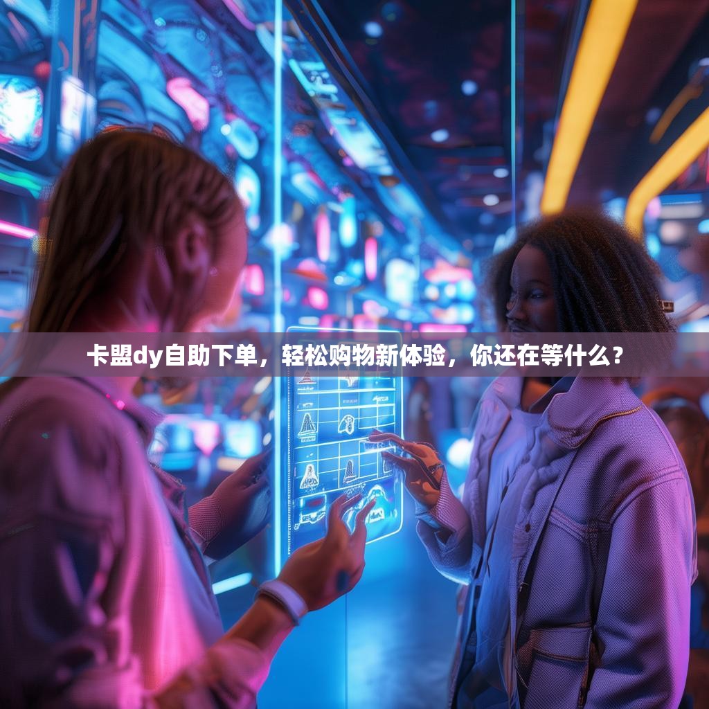 卡盟dy自助下单，轻松购物新体验，你还在等什么？