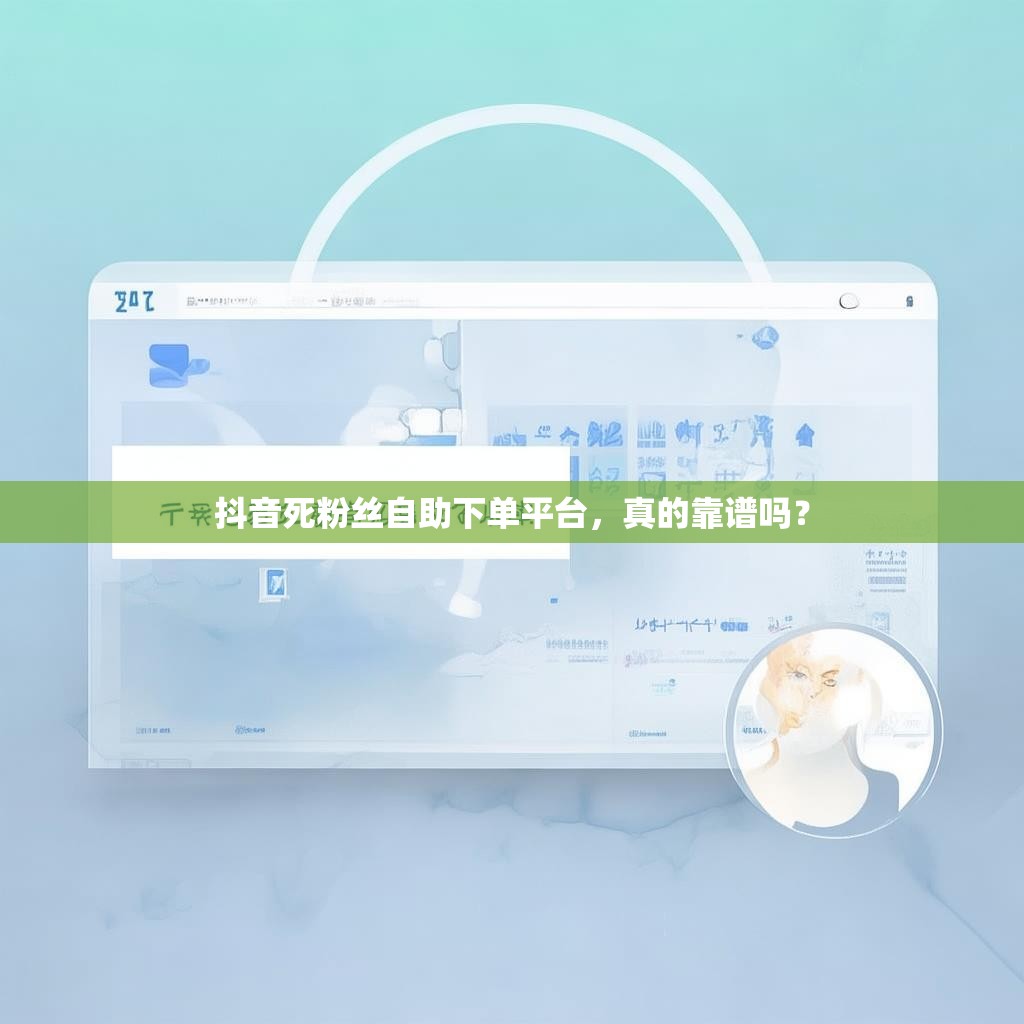 抖音死粉丝自助下单平台，真的靠谱吗？