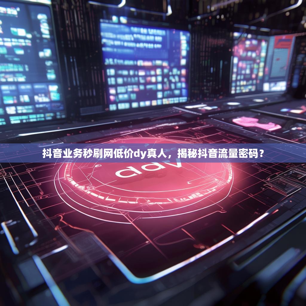 抖音业务秒刷网低价dy真人，揭秘抖音流量密码？