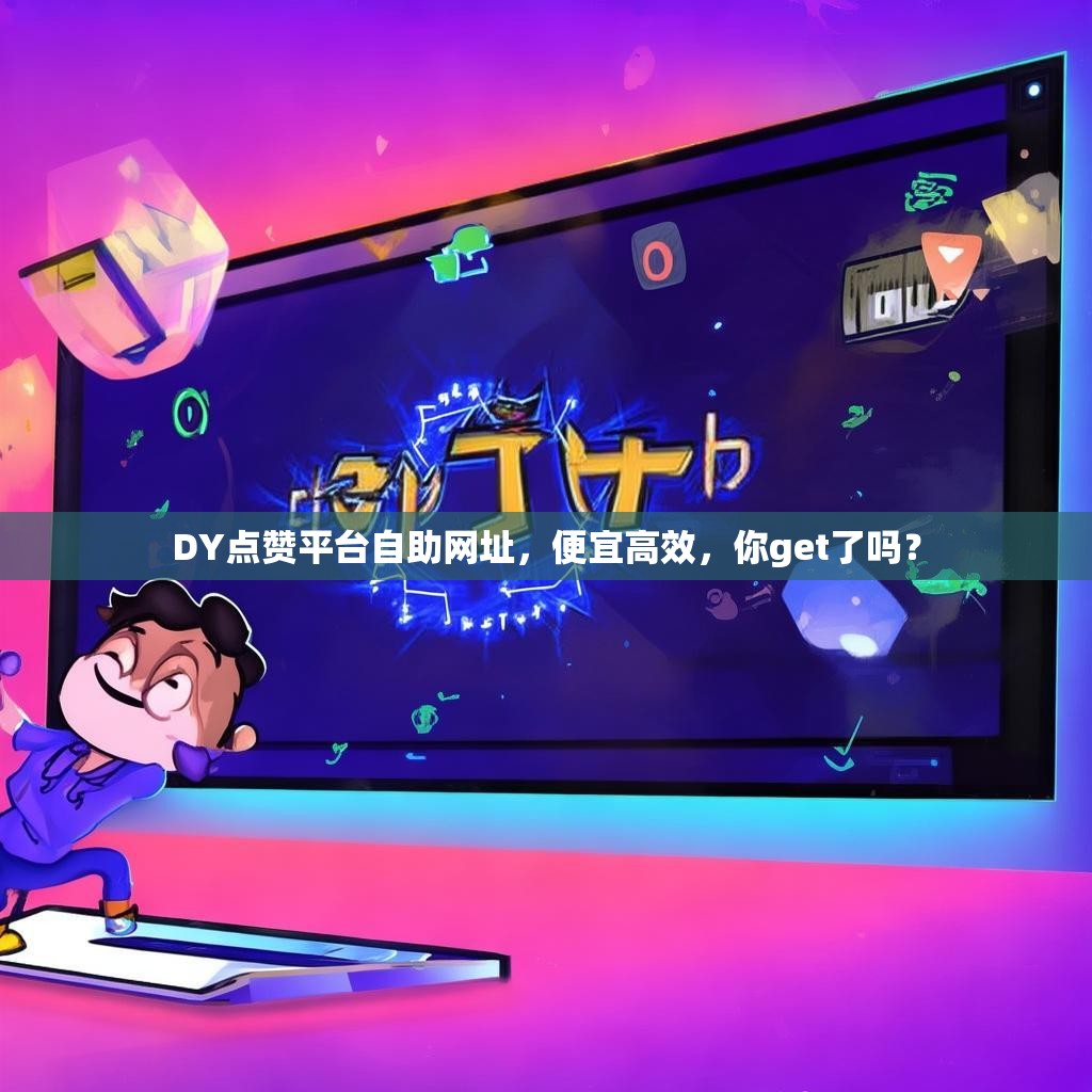 DY点赞平台自助网址，便宜高效，你get了吗？