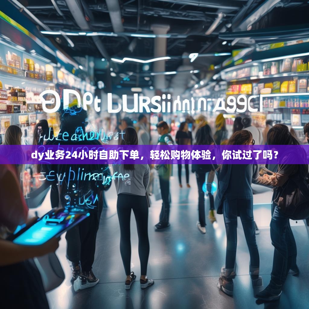 dy业务24小时自助下单，轻松购物体验，你试过了吗？