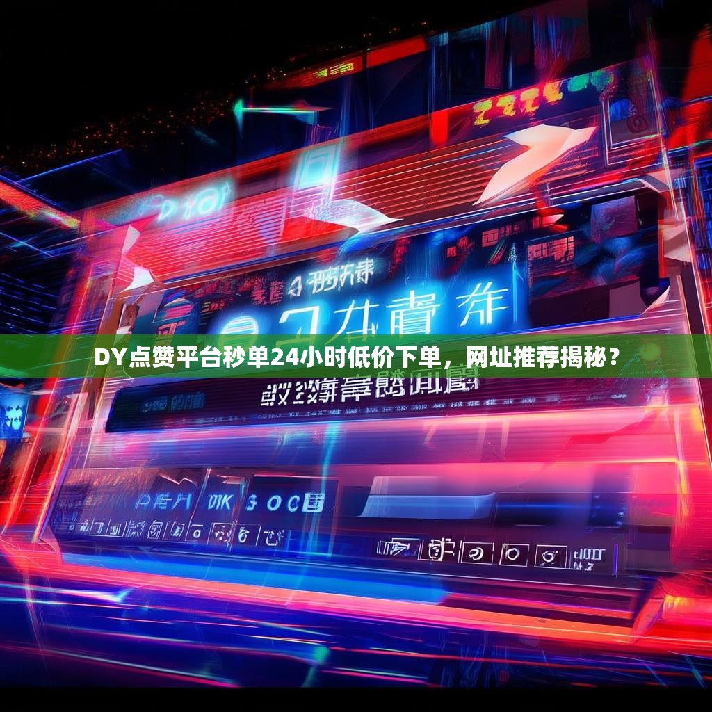 DY点赞平台秒单24小时低价下单，网址推荐揭秘？