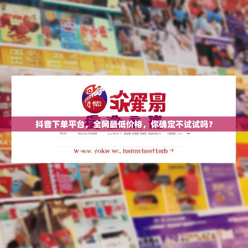 抖音下单平台，全网最低价格，你确定不试试吗？