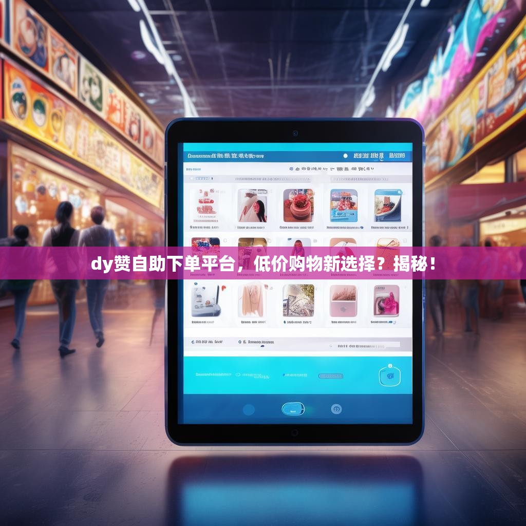 dy赞自助下单平台，低价购物新选择？揭秘！