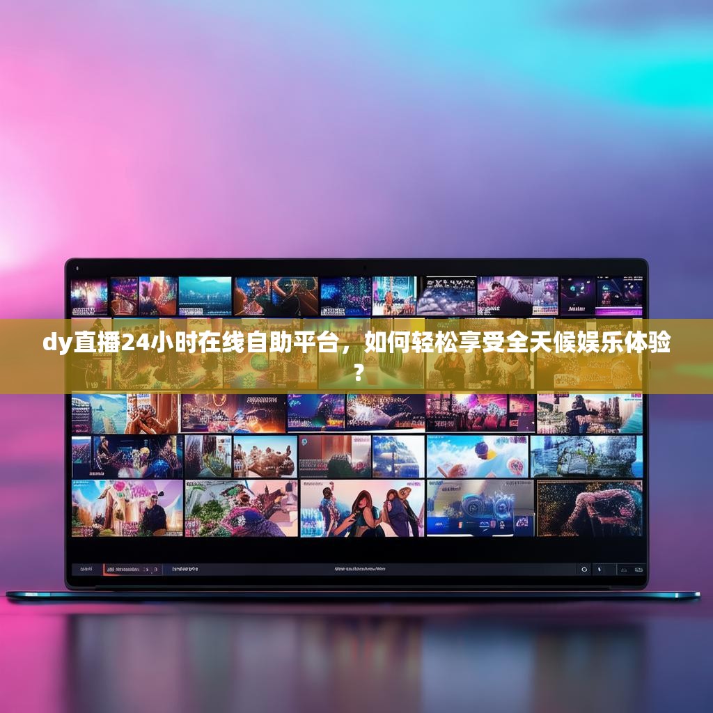 dy直播24小时在线自助平台，如何轻松享受全天候娱乐体验？
