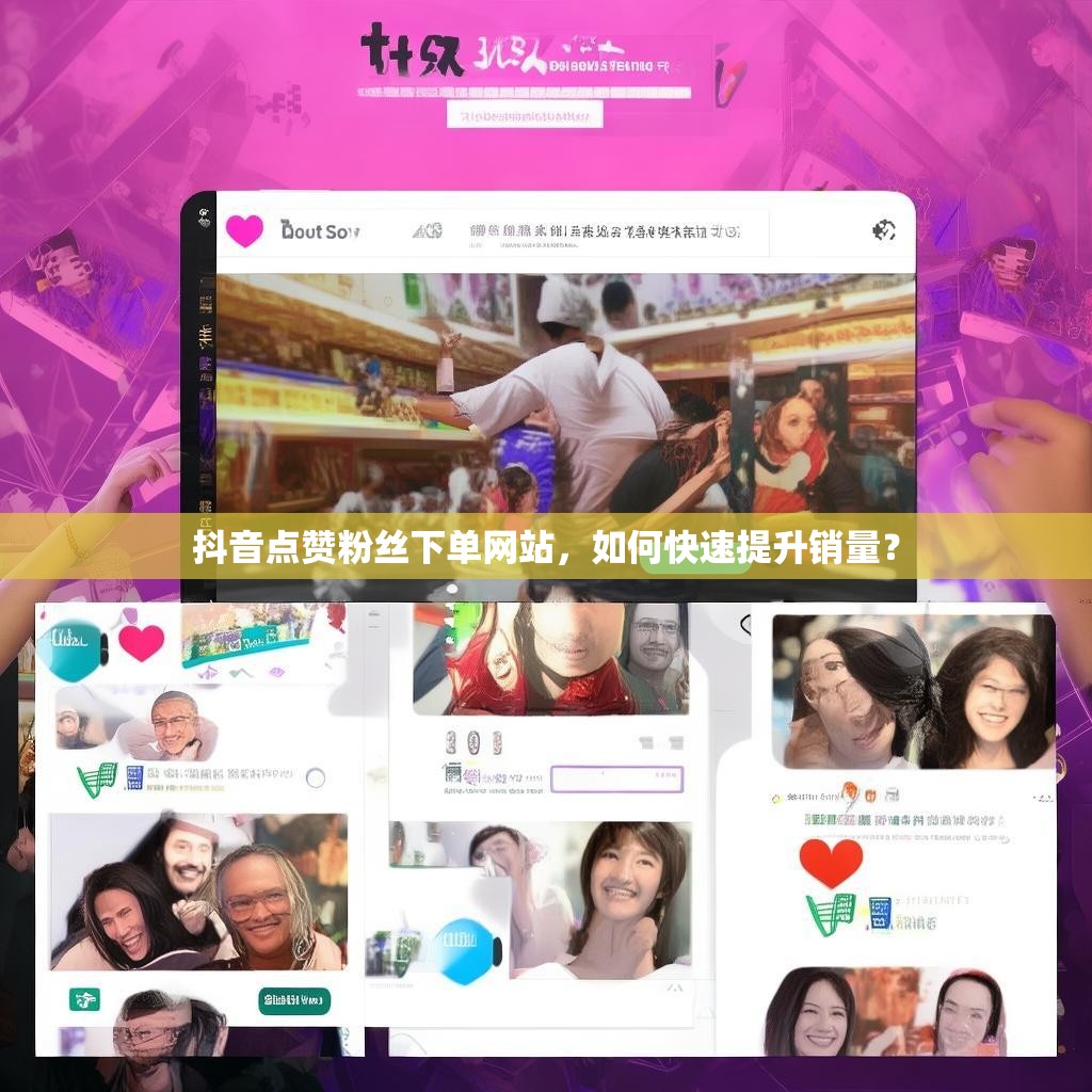 抖音点赞粉丝下单网站，如何快速提升销量？