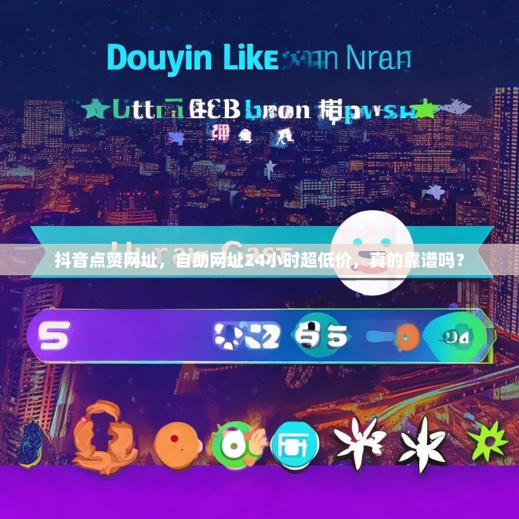 抖音点赞网址，自助网址24小时超低价，真的靠谱吗？