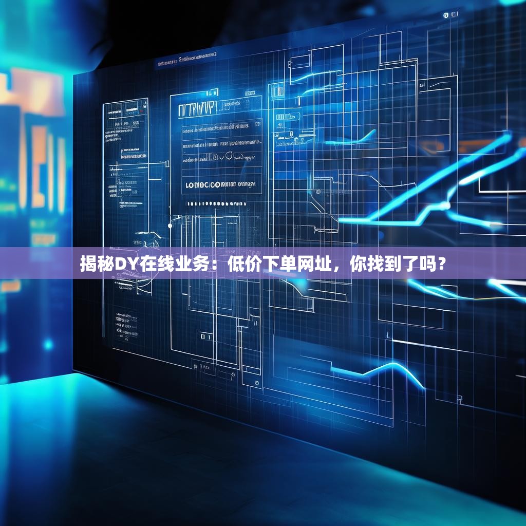 揭秘DY在线业务：低价下单网址，你找到了吗？