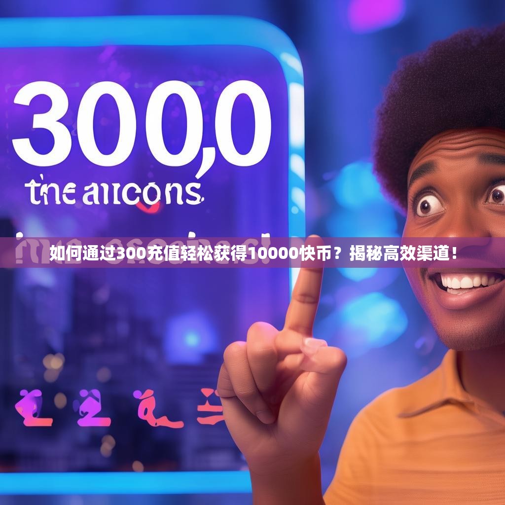 如何通过300充值轻松获得10000快币？揭秘高效渠道！