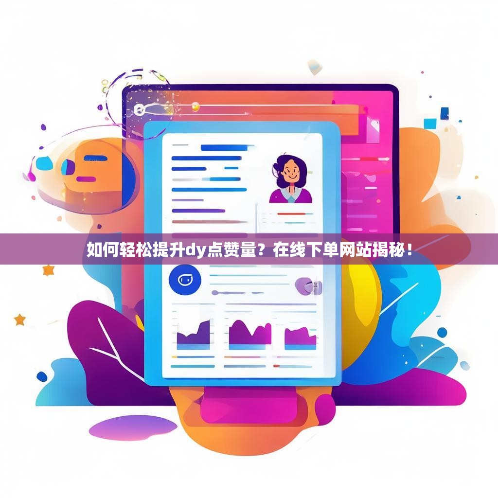 如何轻松提升dy点赞量?在线下单网站揭秘! 如何轻松提升dy点赞量?在线下单网站揭秘!