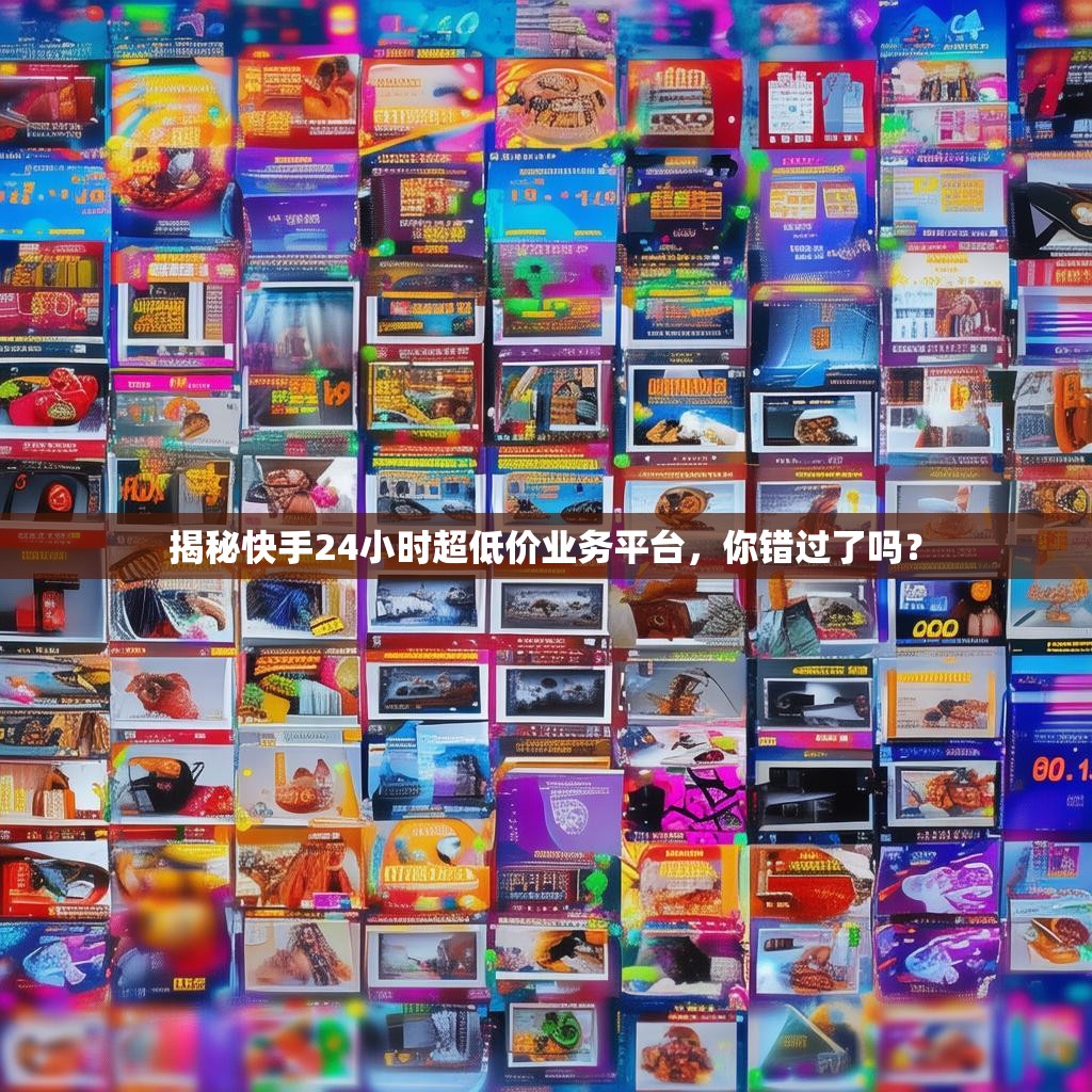 揭秘快手24小时超低价业务平台，你错过了吗？
