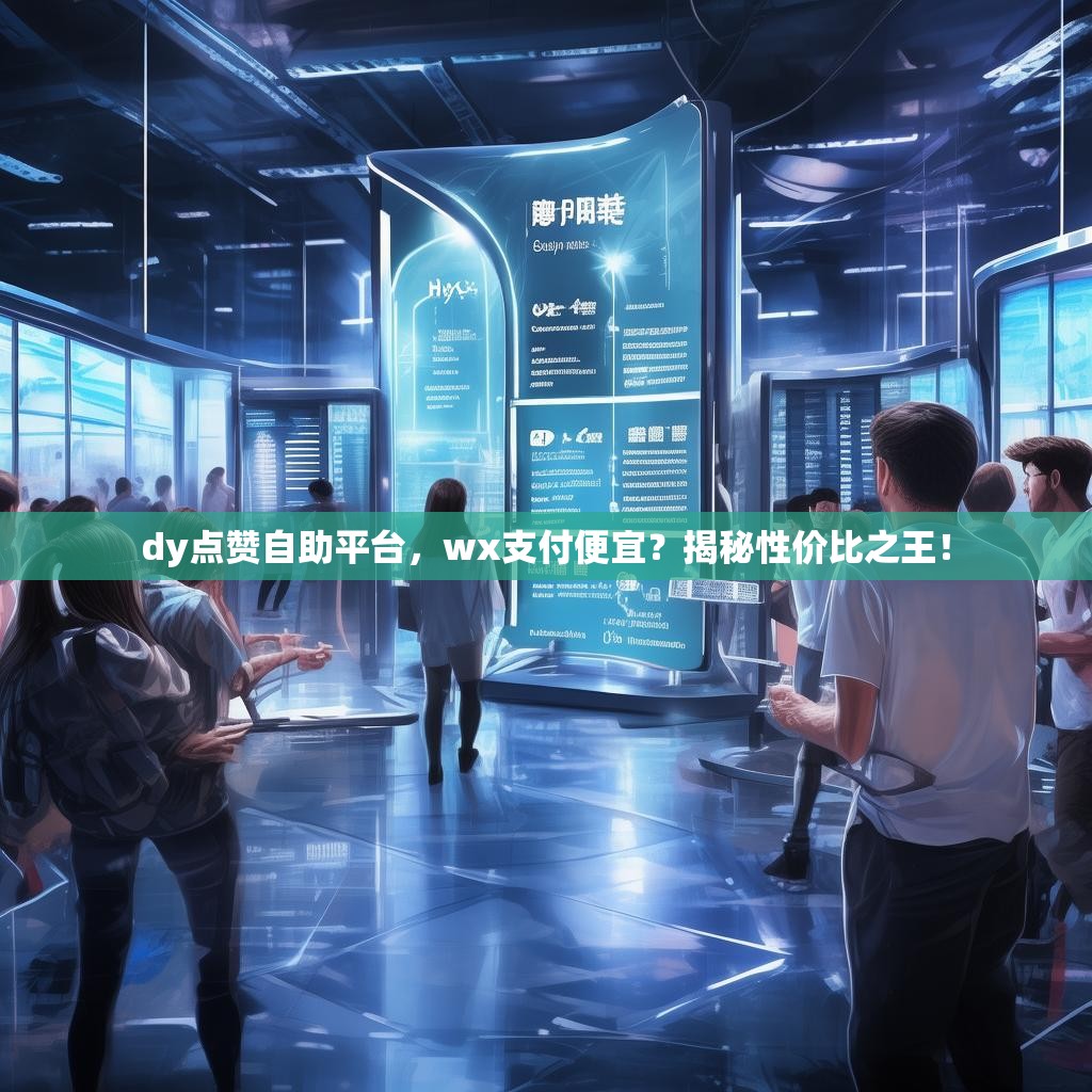 dy点赞自助平台，wx支付便宜？揭秘性价比之王！