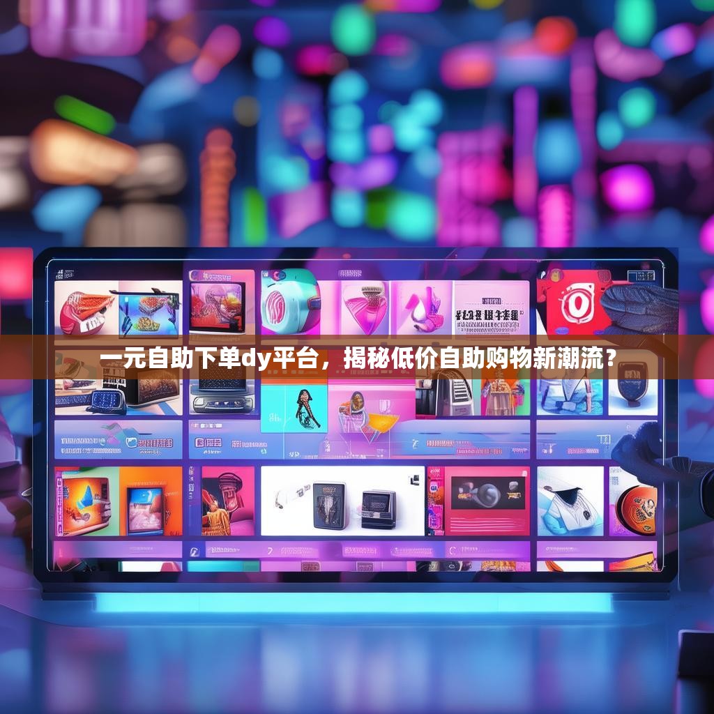 一元自助下单dy平台，揭秘低价自助购物新潮流？