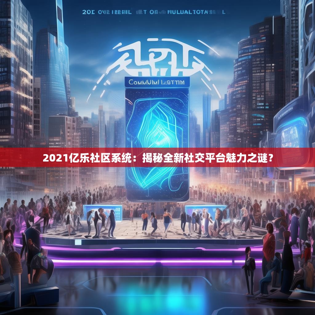 2021亿乐社区系统：揭秘全新社交平台魅力之谜？