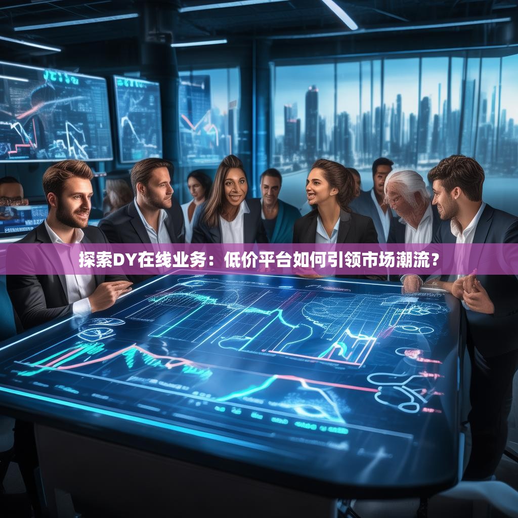 探索DY在线业务：低价平台如何引领市场潮流？