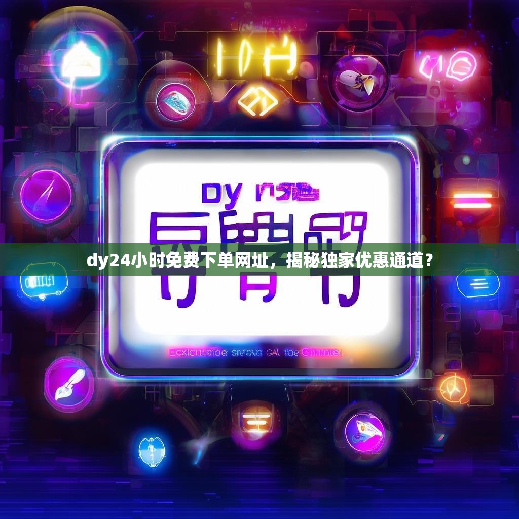 dy24小时免费下单网址，揭秘独家优惠通道？