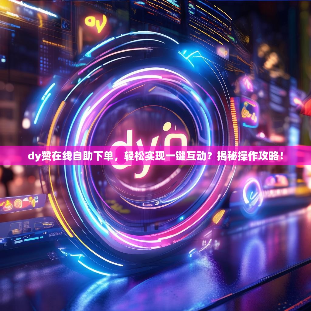 dy赞在线自助下单，轻松实现一键互动？揭秘操作攻略！