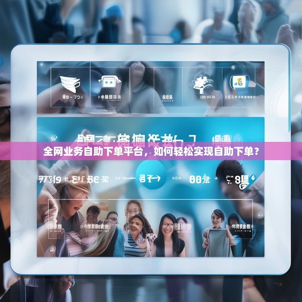 全网业务自助下单平台，如何轻松实现自助下单？