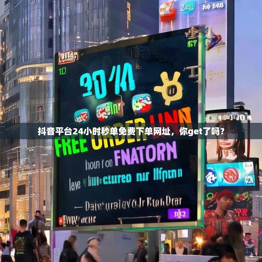 抖音平台24小时秒单免费下单网址，你get了吗？