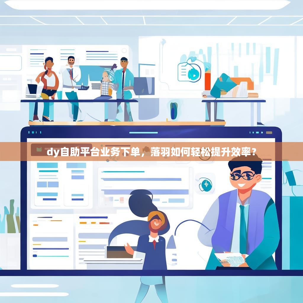 dy自助平台业务下单,落羽如何轻松提升效率? dy自助平台业务下单,落羽如何轻松提升效率?