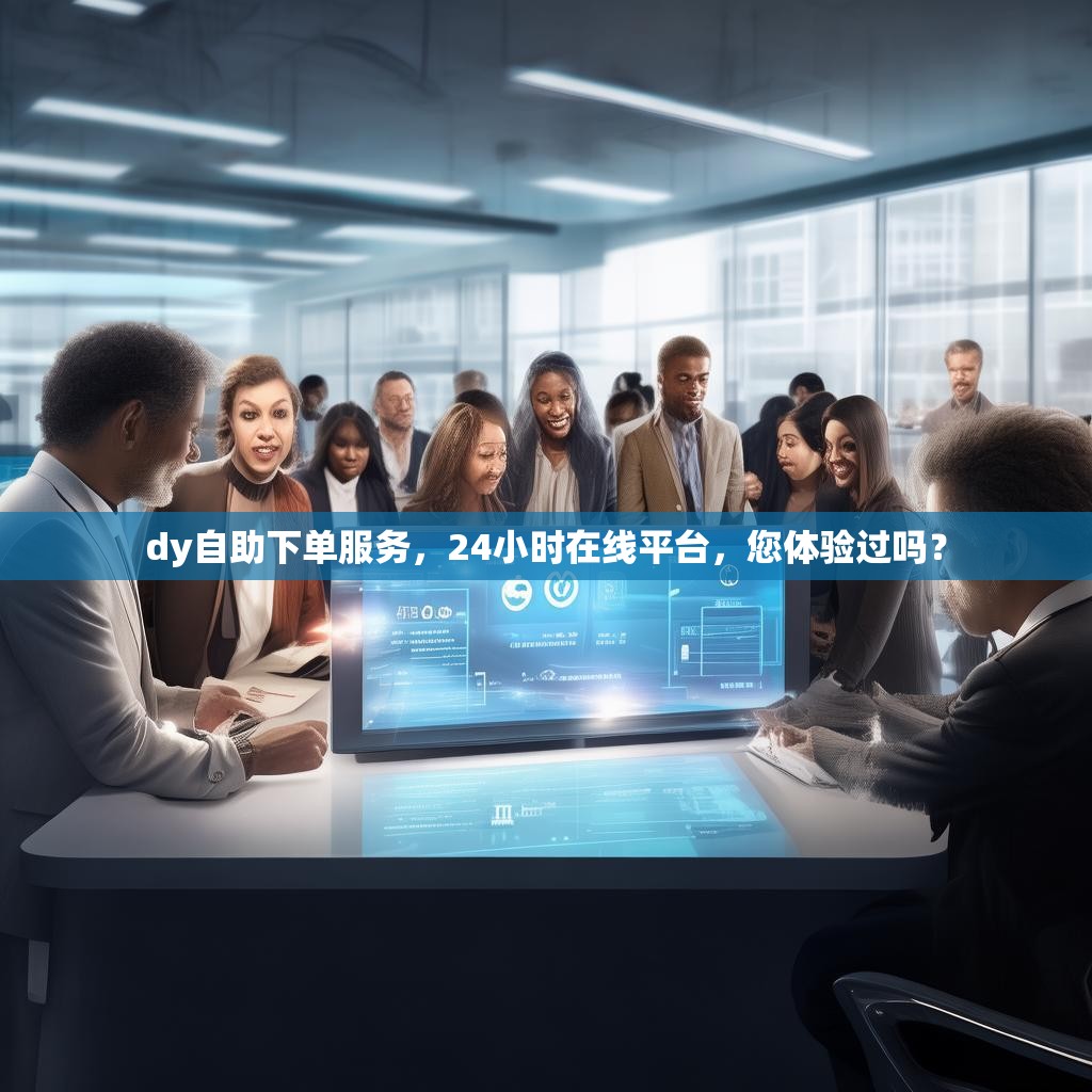 dy自助下单服务，24小时在线平台，您体验过吗？