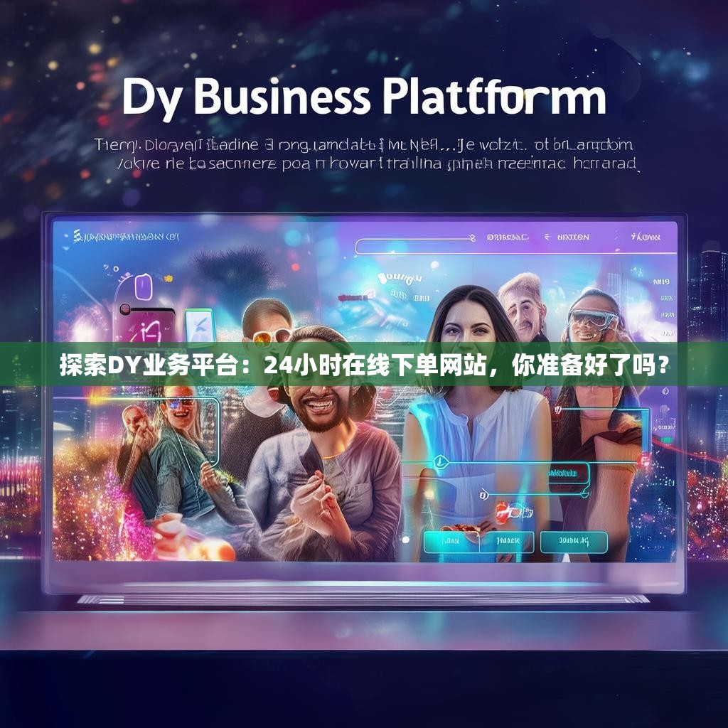 探索DY业务平台：24小时在线下单网站，你准备好了吗？